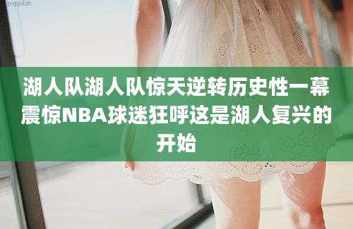 湖人队湖人队惊天逆转历史性一幕震惊NBA球迷狂呼这是湖人复兴的开始