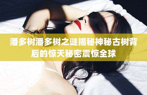 潘多树潘多树之谜揭秘神秘古树背后的惊天秘密震惊全球