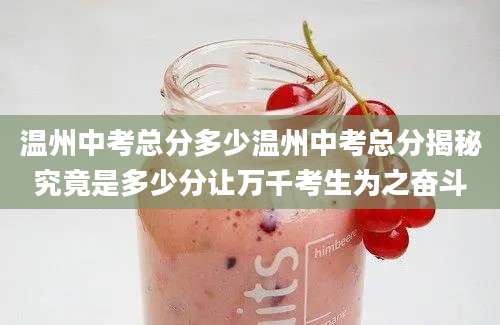 温州中考总分多少温州中考总分揭秘究竟是多少分让万千考生为之奋斗