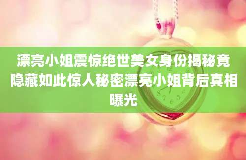 漂亮小姐震惊绝世美女身份揭秘竟隐藏如此惊人秘密漂亮小姐背后真相曝光