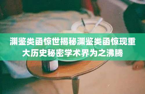 渊鉴类函惊世揭秘渊鉴类函惊现重大历史秘密学术界为之沸腾