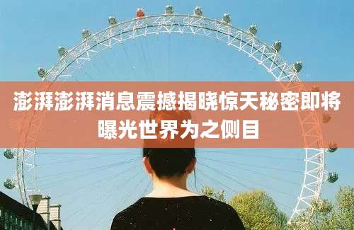 澎湃澎湃消息震撼揭晓惊天秘密即将曝光世界为之侧目
