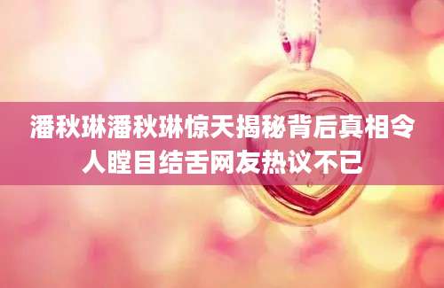 潘秋琳潘秋琳惊天揭秘背后真相令人瞠目结舌网友热议不已
