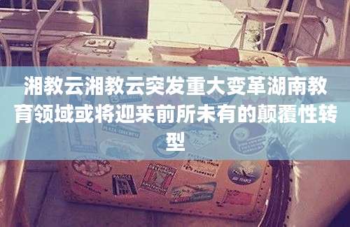 湘教云湘教云突发重大变革湖南教育领域或将迎来前所未有的颠覆性转型
