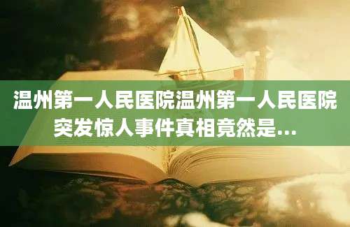 温州第一人民医院温州第一人民医院突发惊人事件真相竟然是...