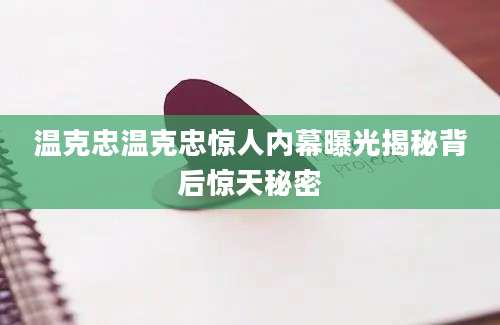 温克忠温克忠惊人内幕曝光揭秘背后惊天秘密