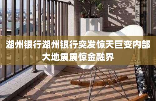 湖州银行湖州银行突发惊天巨变内部大地震震惊金融界
