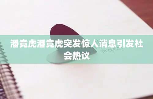 潘竟虎潘竟虎突发惊人消息引发社会热议