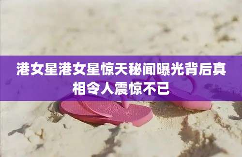 港女星港女星惊天秘闻曝光背后真相令人震惊不已