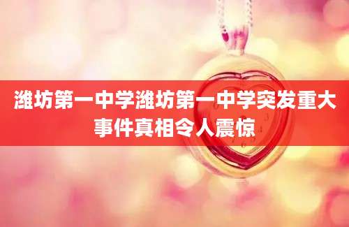 潍坊第一中学潍坊第一中学突发重大事件真相令人震惊
