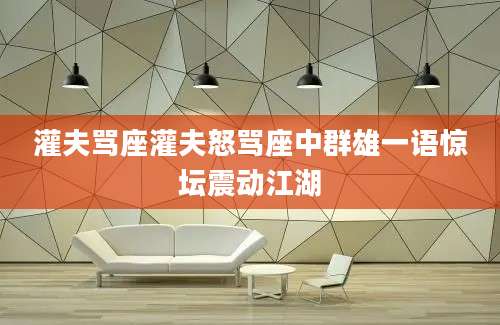 灌夫骂座灌夫怒骂座中群雄一语惊坛震动江湖