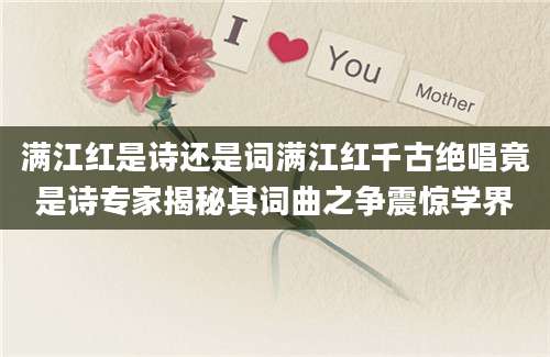 满江红是诗还是词满江红千古绝唱竟是诗专家揭秘其词曲之争震惊学界