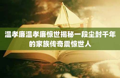 温孝廉温孝廉惊世揭秘一段尘封千年的家族传奇震惊世人