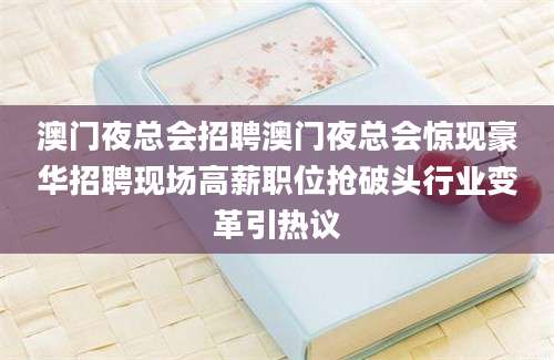 澳门夜总会招聘澳门夜总会惊现豪华招聘现场高薪职位抢破头行业变革引热议