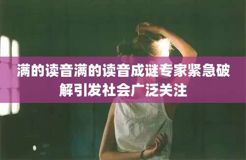 满的读音满的读音成谜专家紧急破解引发社会广泛关注