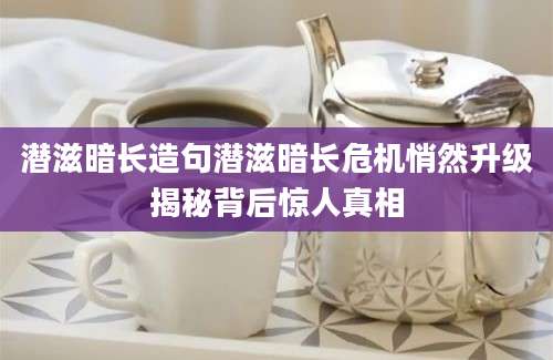 潜滋暗长造句潜滋暗长危机悄然升级揭秘背后惊人真相