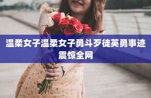 温柔女子温柔女子勇斗歹徒英勇事迹震惊全网