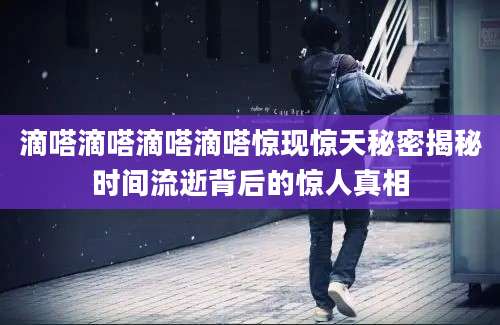 滴嗒滴嗒滴嗒滴嗒惊现惊天秘密揭秘时间流逝背后的惊人真相