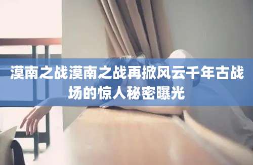 漠南之战漠南之战再掀风云千年古战场的惊人秘密曝光