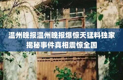 温州晚报温州晚报爆惊天猛料独家揭秘事件真相震惊全国