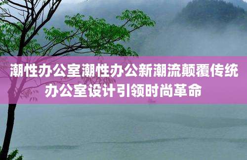 潮性办公室潮性办公新潮流颠覆传统办公室设计引领时尚革命
