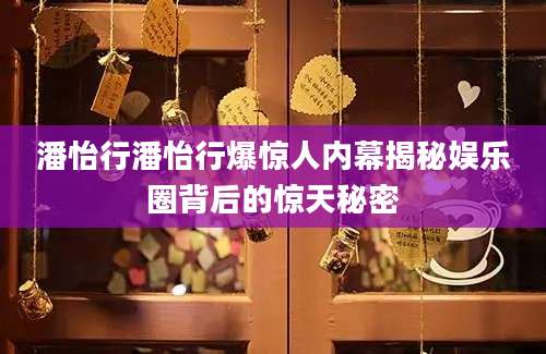 潘怡行潘怡行爆惊人内幕揭秘娱乐圈背后的惊天秘密