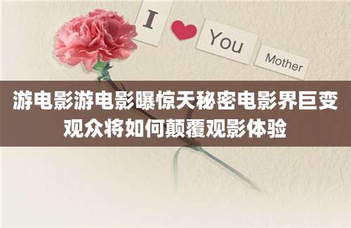 游电影游电影曝惊天秘密电影界巨变观众将如何颠覆观影体验