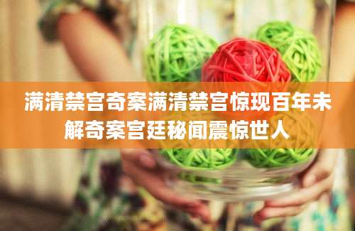 满清禁宫奇案满清禁宫惊现百年未解奇案宫廷秘闻震惊世人