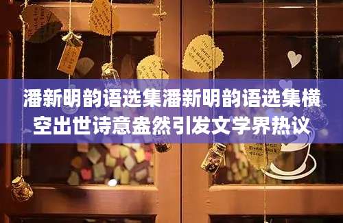 潘新明韵语选集潘新明韵语选集横空出世诗意盎然引发文学界热议