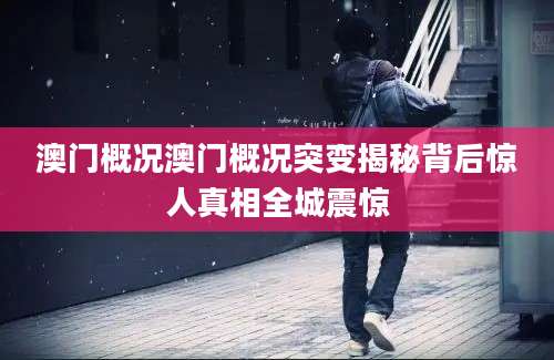 澳门概况澳门概况突变揭秘背后惊人真相全城震惊