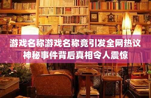 游戏名称游戏名称竟引发全网热议神秘事件背后真相令人震惊