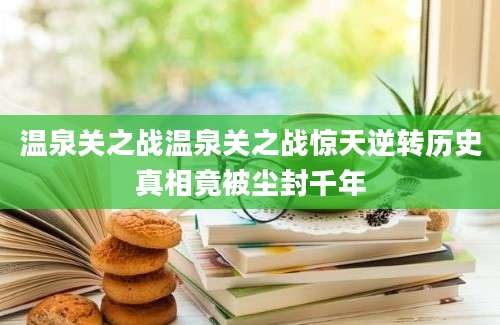 温泉关之战温泉关之战惊天逆转历史真相竟被尘封千年