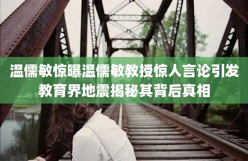 温儒敏惊曝温儒敏教授惊人言论引发教育界地震揭秘其背后真相
