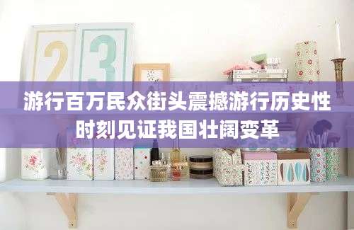 游行百万民众街头震撼游行历史性时刻见证我国壮阔变革