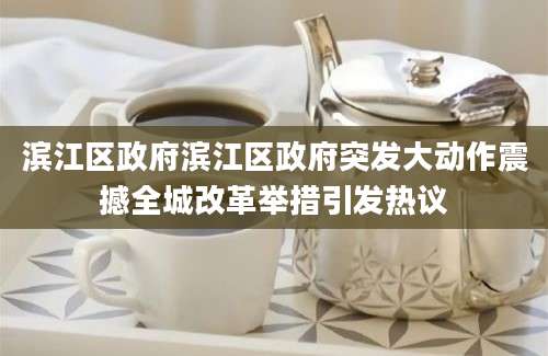 滨江区政府滨江区政府突发大动作震撼全城改革举措引发热议