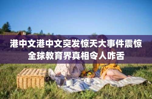 港中文港中文突发惊天大事件震惊全球教育界真相令人咋舌