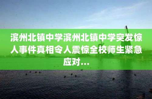 滨州北镇中学滨州北镇中学突发惊人事件真相令人震惊全校师生紧急应对...