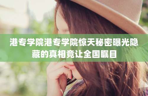 港专学院港专学院惊天秘密曝光隐藏的真相竟让全国瞩目