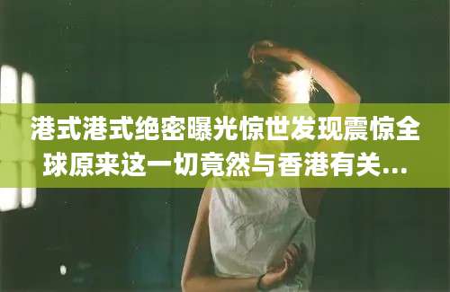 港式港式绝密曝光惊世发现震惊全球原来这一切竟然与香港有关...
