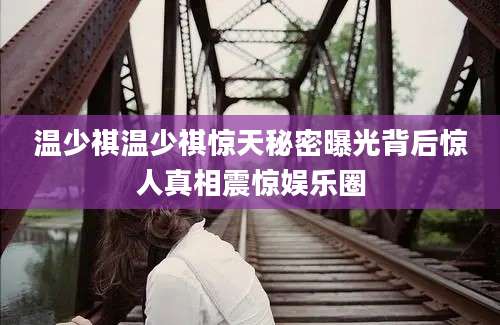 温少祺温少祺惊天秘密曝光背后惊人真相震惊娱乐圈