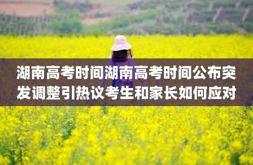 湖南高考时间湖南高考时间公布突发调整引热议考生和家长如何应对