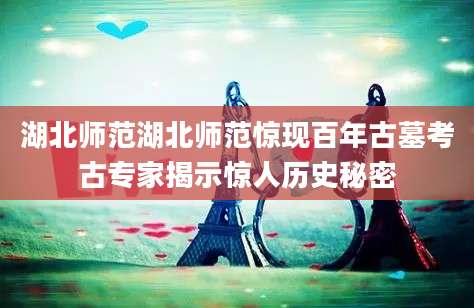 湖北师范湖北师范惊现百年古墓考古专家揭示惊人历史秘密