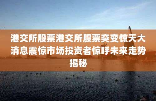 港交所股票港交所股票突变惊天大消息震惊市场投资者惊呼未来走势揭秘