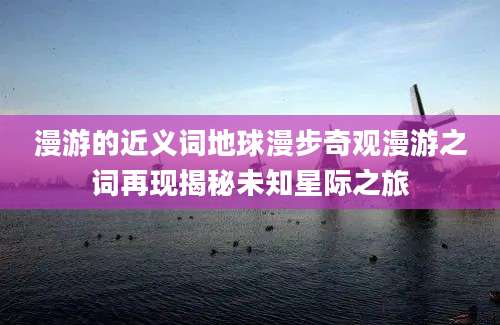 漫游的近义词地球漫步奇观漫游之词再现揭秘未知星际之旅