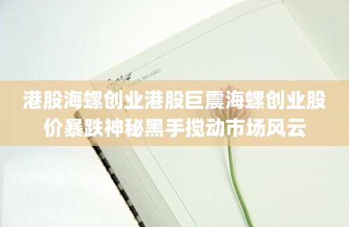 港股海螺创业港股巨震海螺创业股价暴跌神秘黑手搅动市场风云