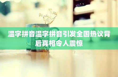 温字拼音温字拼音引发全国热议背后真相令人震惊