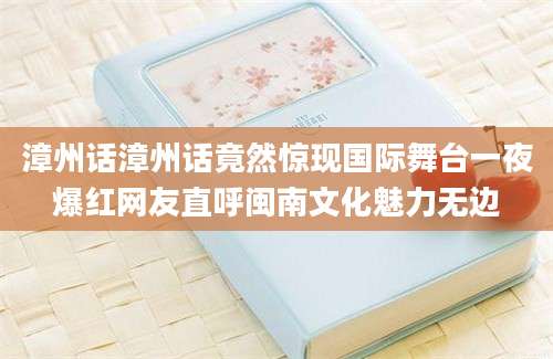 漳州话漳州话竟然惊现国际舞台一夜爆红网友直呼闽南文化魅力无边