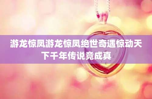 游龙惊凤游龙惊凤绝世奇遇惊动天下千年传说竟成真
