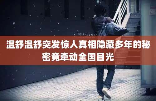 温舒温舒突发惊人真相隐藏多年的秘密竟牵动全国目光