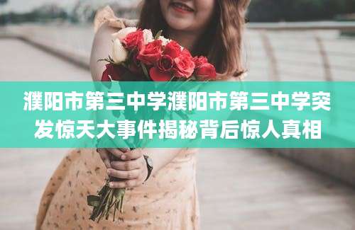 濮阳市第三中学濮阳市第三中学突发惊天大事件揭秘背后惊人真相